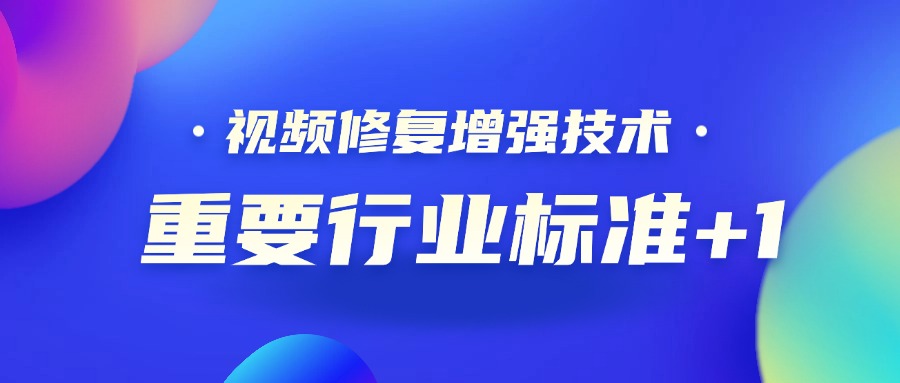 重要行业标准+1！南宫28ng科技参编的《视频修复增强技术要求和评价方法》正式发布